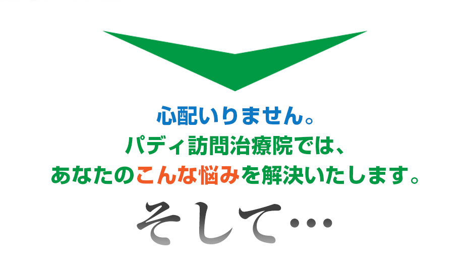 心配いりません。パディ訪問治療院  では、あなたのこんな悩みを解決いたします。そして・・・