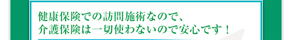 健康保険での訪問マッサージなので、介護保険は一切使わないので安心です！